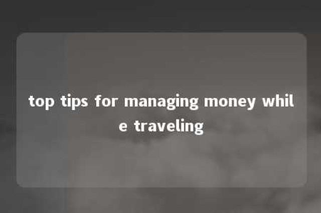 top tips for managing money while traveling 