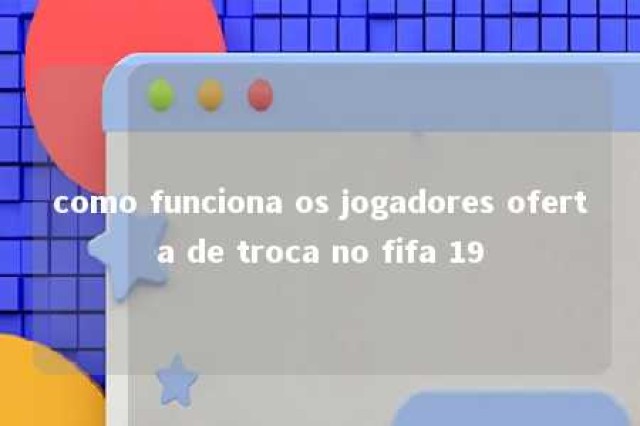 como funciona os jogadores oferta de troca no fifa 19 