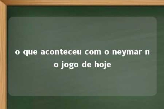 o que aconteceu com o neymar no jogo de hoje 