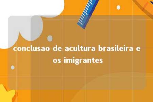 conclusao de acultura brasileira e os imigrantes 