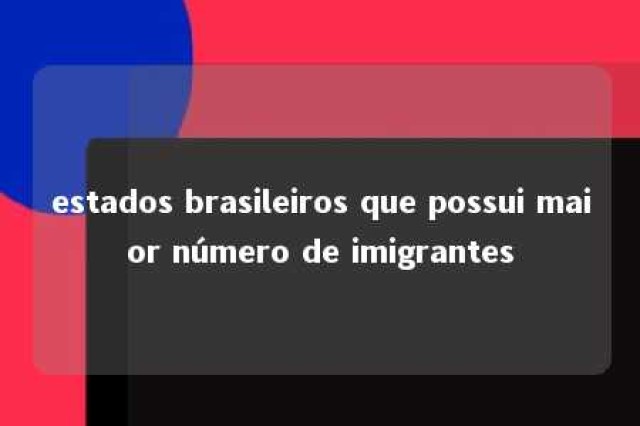 estados brasileiros que possui maior número de imigrantes 