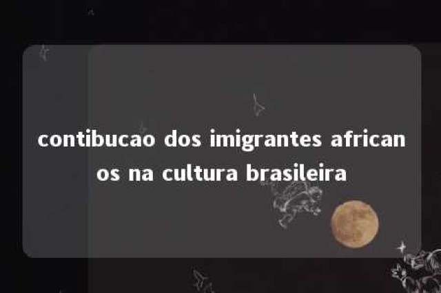 contibucao dos imigrantes africanos na cultura brasileira 