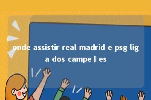 onde assistir real madrid e psg liga dos campeões 