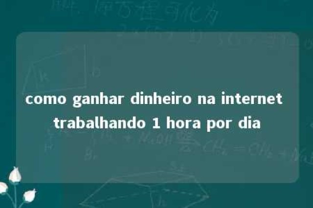 como ganhar dinheiro na internet trabalhando 1 hora por dia 