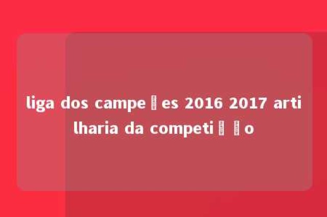 liga dos campeões 2016 2017 artilharia da competição 