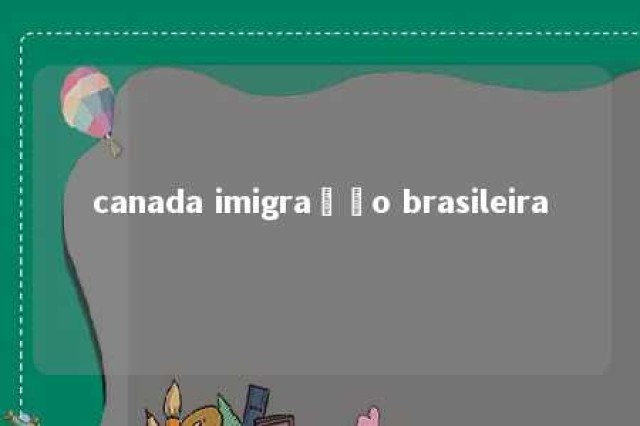 canada imigração brasileira 