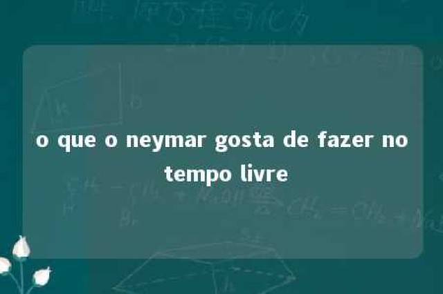 o que o neymar gosta de fazer no tempo livre 