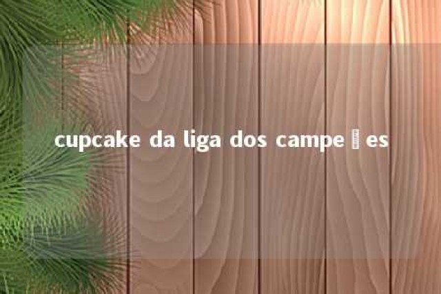 cupcake da liga dos campeões 