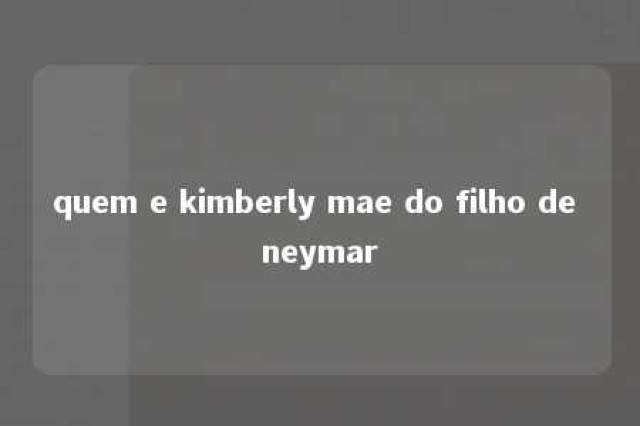 quem e kimberly mae do filho de neymar 