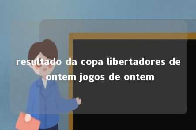 resultado da copa libertadores de ontem jogos de ontem 