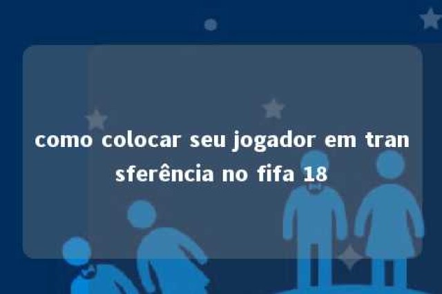 como colocar seu jogador em transferência no fifa 18 