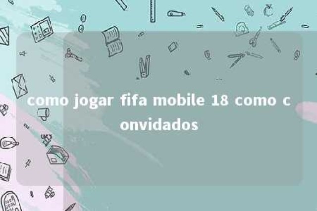 como jogar fifa mobile 18 como convidados 