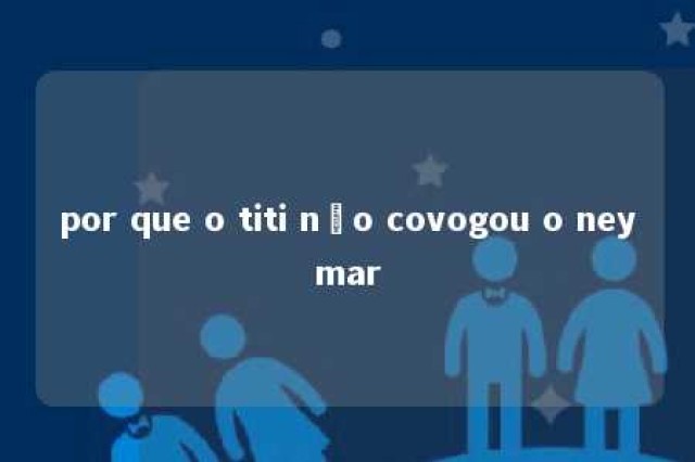 por que o titi não covogou o neymar 