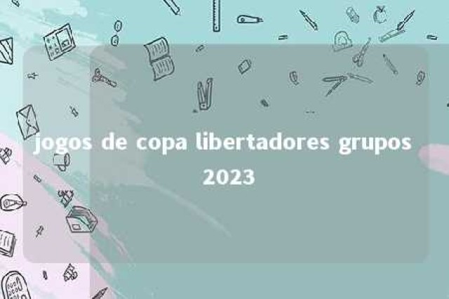 jogos de copa libertadores grupos 2023 