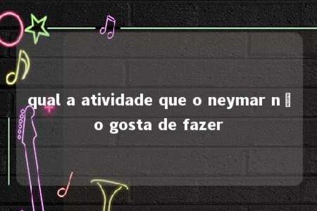 qual a atividade que o neymar não gosta de fazer 