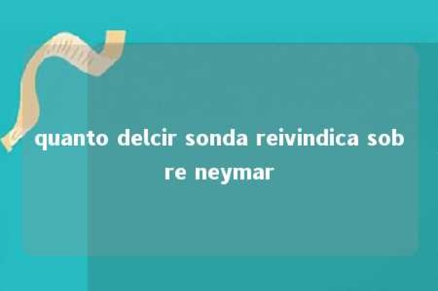 quanto delcir sonda reivindica sobre neymar 