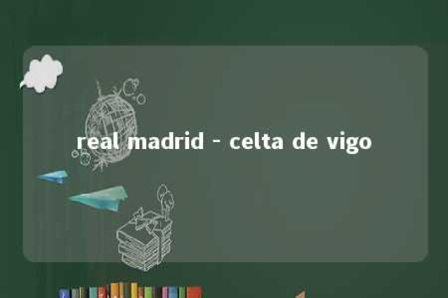 real madrid - celta de vigo 