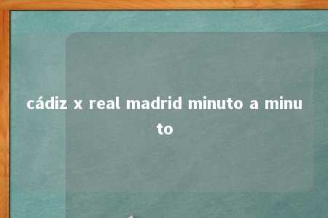 cádiz x real madrid minuto a minuto 