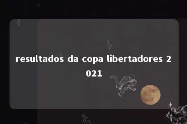 resultados da copa libertadores 2021 