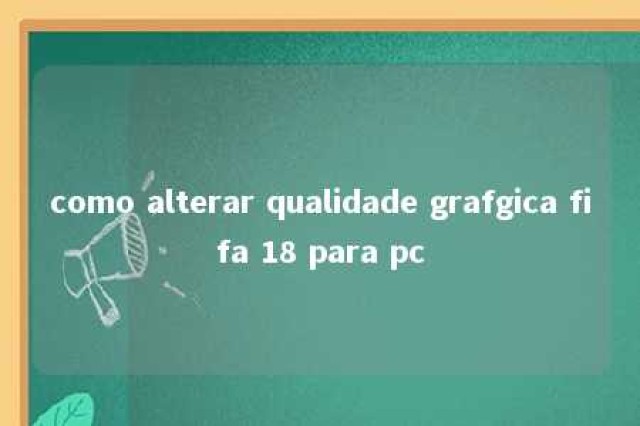 como alterar qualidade grafgica fifa 18 para pc 