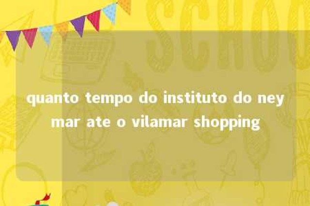 quanto tempo do instituto do neymar ate o vilamar shopping 