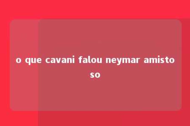 o que cavani falou neymar amistoso 