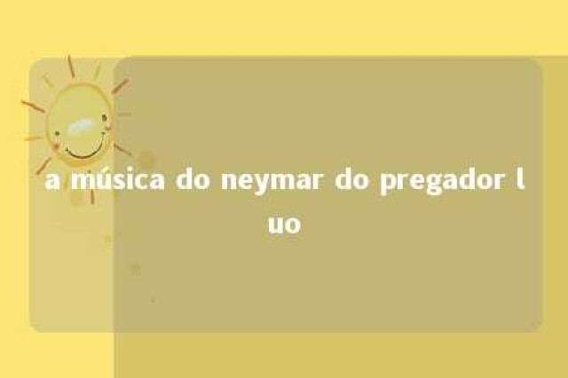 a música do neymar do pregador luo 