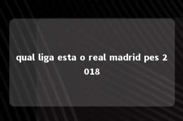 qual liga esta o real madrid pes 2018 