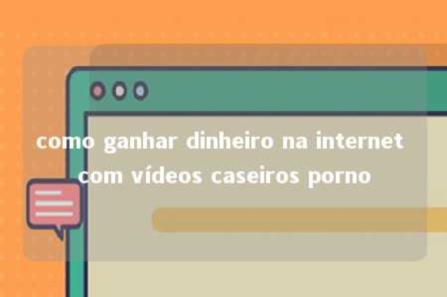 como ganhar dinheiro na internet com vídeos caseiros porno 