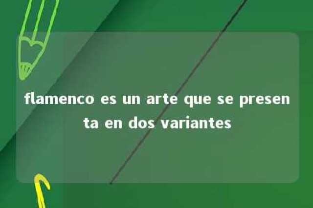 flamenco es un arte que se presenta en dos variantes 