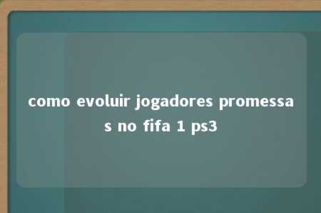 como evoluir jogadores promessas no fifa 1 ps3 