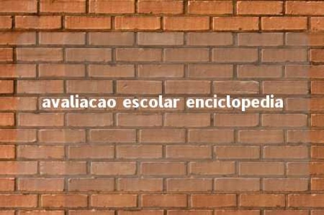 avaliacao escolar enciclopedia 