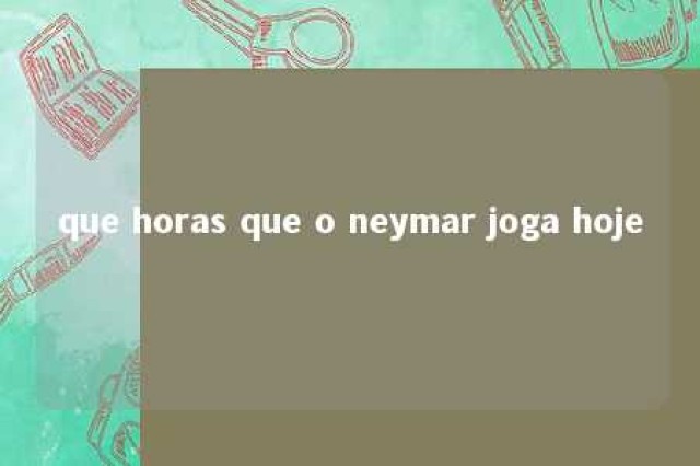 que horas que o neymar joga hoje 