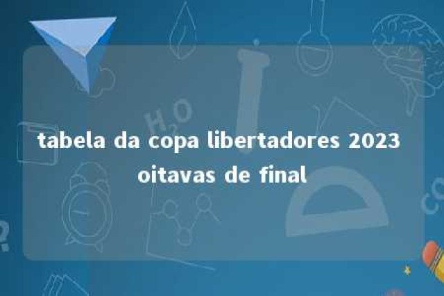 tabela da copa libertadores 2023 oitavas de final 