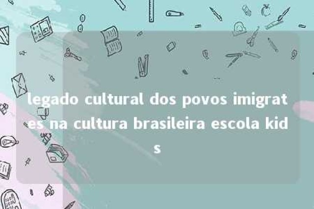 legado cultural dos povos imigrates na cultura brasileira escola kids 