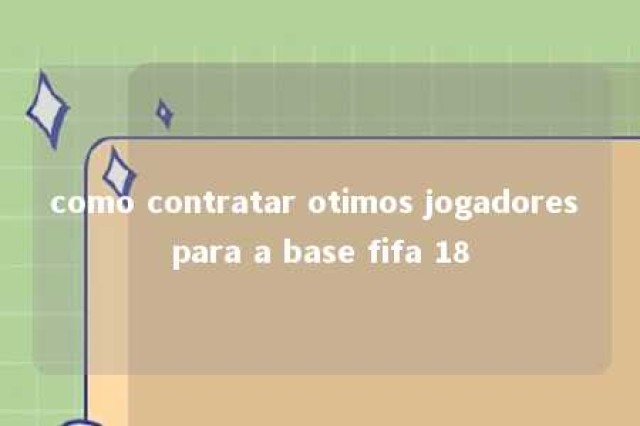 como contratar otimos jogadores para a base fifa 18 