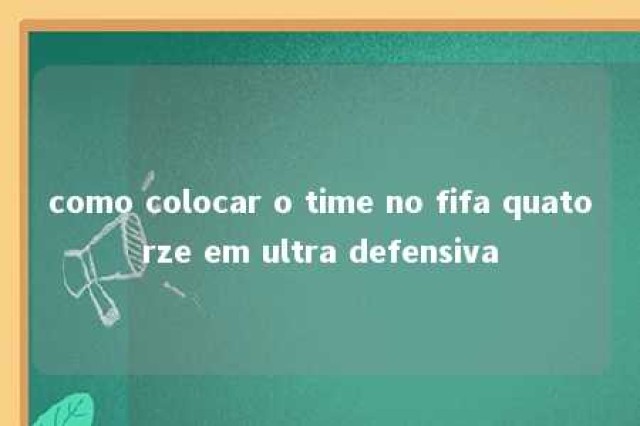 como colocar o time no fifa quatorze em ultra defensiva 