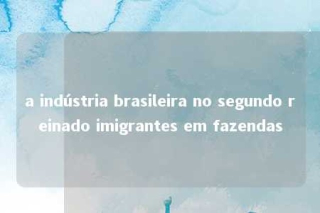 a indústria brasileira no segundo reinado imigrantes em fazendas 