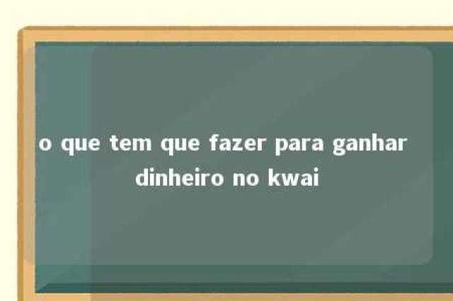 o que tem que fazer para ganhar dinheiro no kwai 