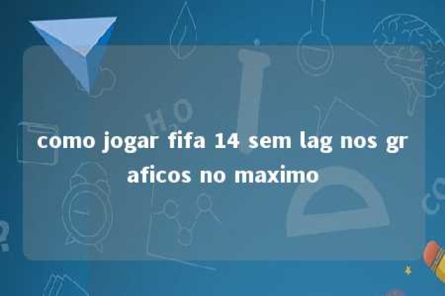 como jogar fifa 14 sem lag nos graficos no maximo 