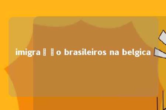 imigração brasileiros na belgica 