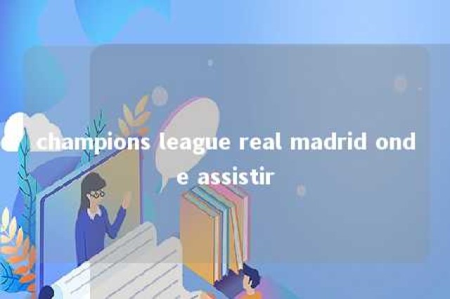 champions league real madrid onde assistir 