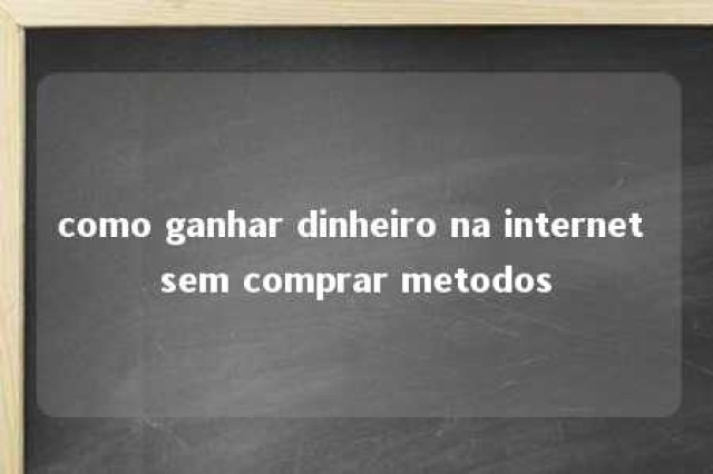 como ganhar dinheiro na internet sem comprar metodos 