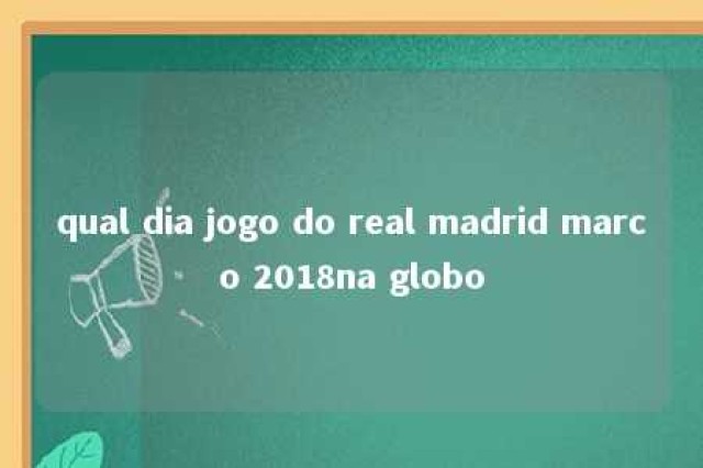 qual dia jogo do real madrid marco 2018na globo 