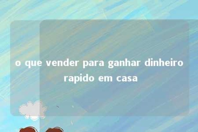 o que vender para ganhar dinheiro rapido em casa 