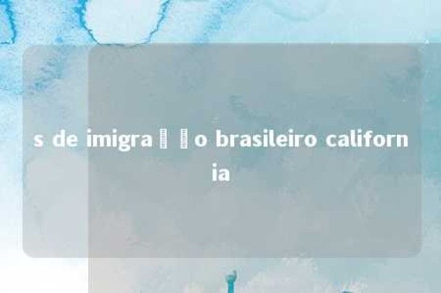 s de imigração brasileiro california 