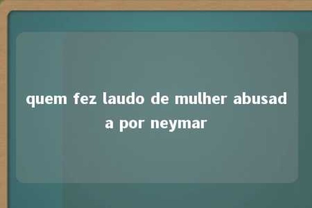 quem fez laudo de mulher abusada por neymar 