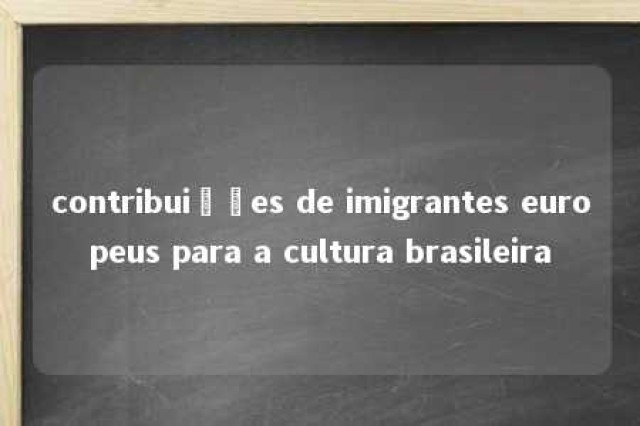 contribuições de imigrantes europeus para a cultura brasileira 