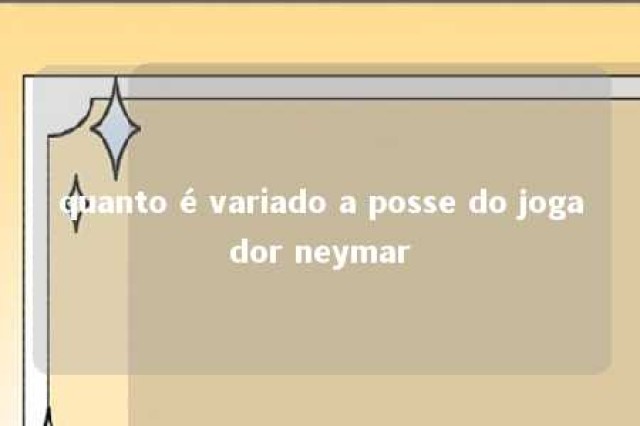 quanto é variado a posse do jogador neymar 