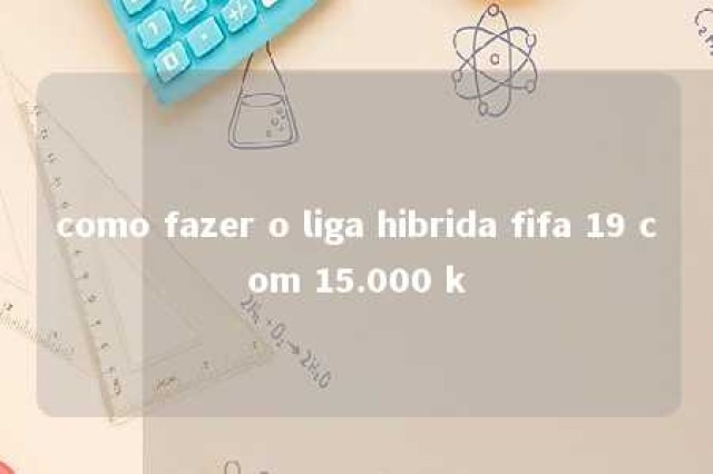 como fazer o liga hibrida fifa 19 com 15.000 k 